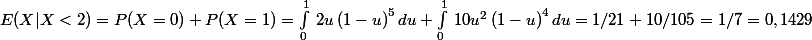E(X|X<2) = P(X=0) + P(X= 1) = \int _0^1\:2u\left(1-u\right)^5du + \int _0^1\:10u^2\left(1-u\right)^4du = 1/21 + 10/105 = 1/7 = 0,1429 